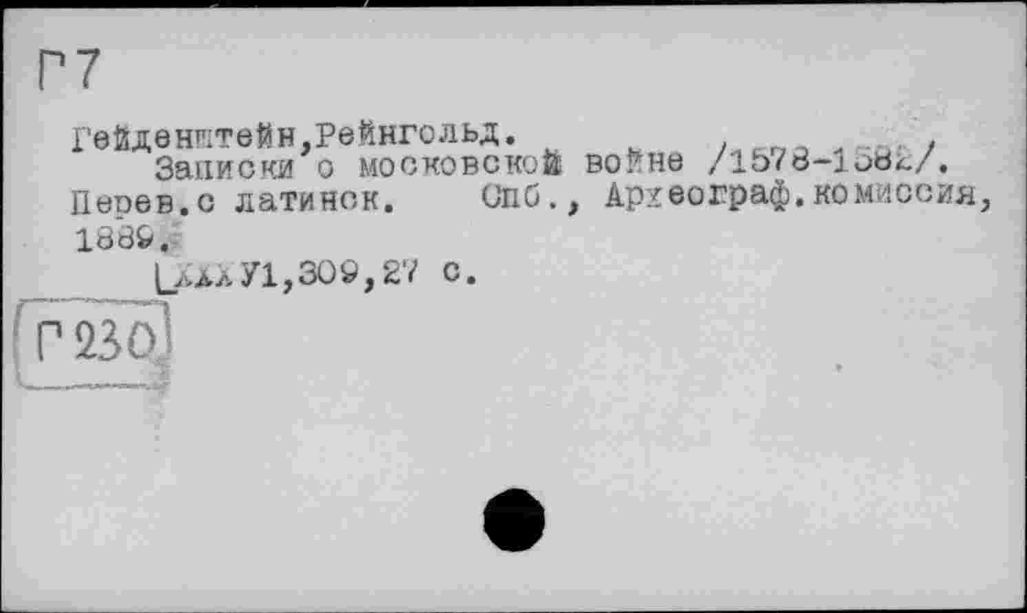 ﻿Р7
Гейденгітейн,Рейнгольд.
Записки о московской войне /1578-1 obk;/.
Песев.с латинок. Спб., Археограф.комиссия, 188&.
|>*лУ1,309,27 С.
Г 2ÏÔ1